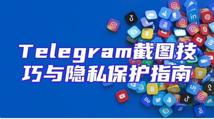 Telegram截图技巧与隐私保护指南