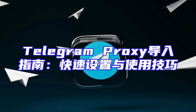 Telegram Proxy导入指南：快速设置与使用技巧
