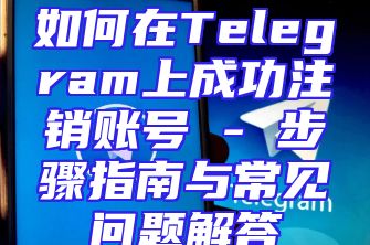 如何在Telegram上成功注销账号 - 步骤指南与常见问题解答