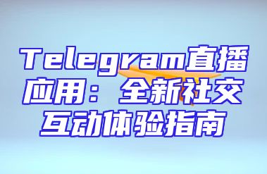 Telegram直播应用：全新社交互动体验指南