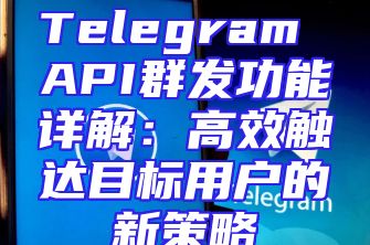 Telegram API群发功能详解：高效触达目标用户的新策略