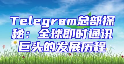 Telegram总部探秘：全球即时通讯巨头的发展历程