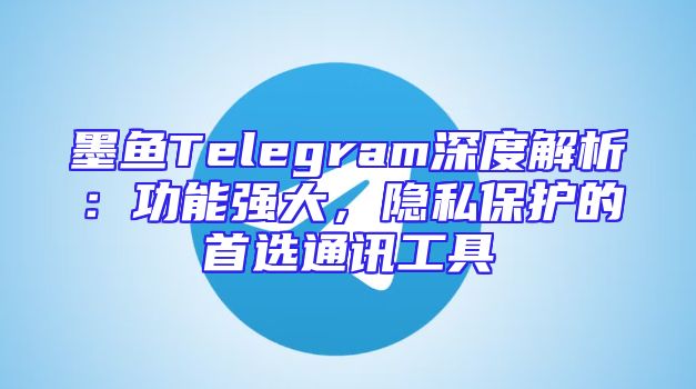 墨鱼Telegram深度解析：功能强大，隐私保护的首选通讯工具