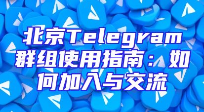 北京Telegram群组使用指南：如何加入与交流