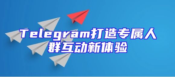 Telegram打造专属人群互动新体验