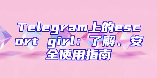 Telegram上的escort girl：了解、安全使用指南