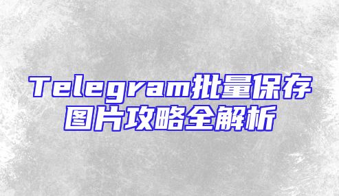 Telegram批量保存图片攻略全解析