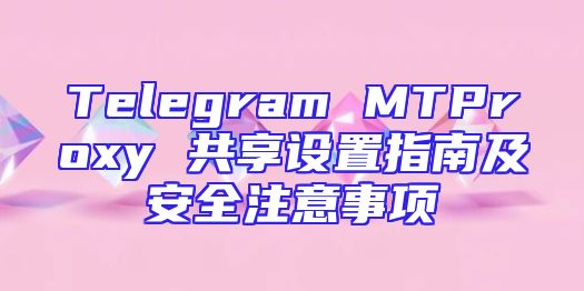 Telegram MTProxy 共享设置指南及安全注意事项