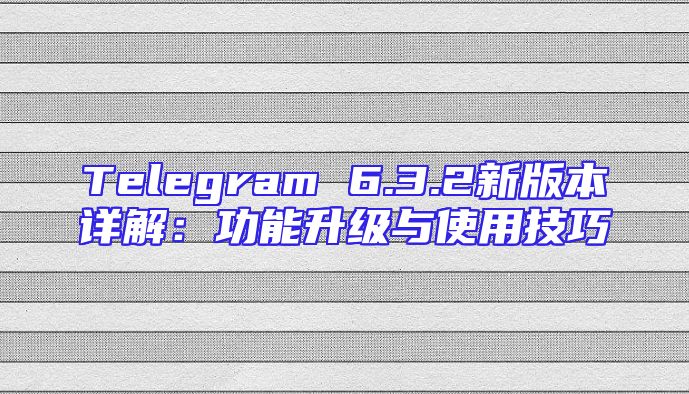 Telegram 6.3.2新版本详解：功能升级与使用技巧
