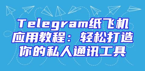 Telegram纸飞机应用教程：轻松打造你的私人通讯工具