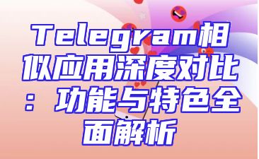 Telegram相似应用深度对比：功能与特色全面解析