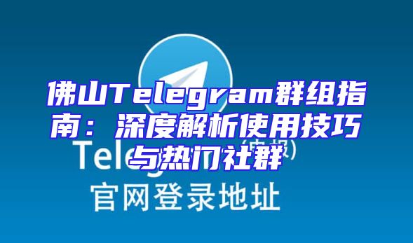 佛山Telegram群组指南：深度解析使用技巧与热门社群