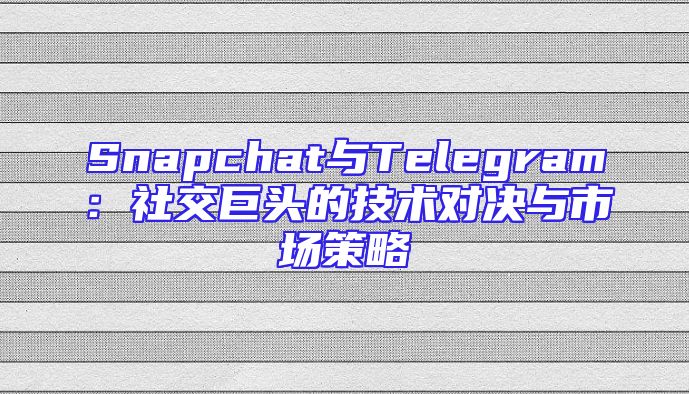 Snapchat与Telegram：社交巨头的技术对决与市场策略