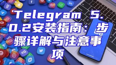 Telegram 5.0.2安装指南：步骤详解与注意事项