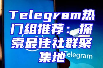 Telegram热门组推荐：探索最佳社群聚集地
