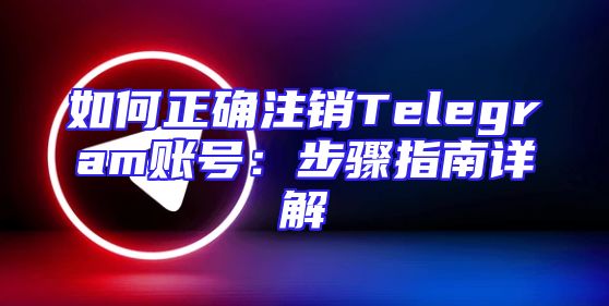 如何正确注销Telegram账号：步骤指南详解