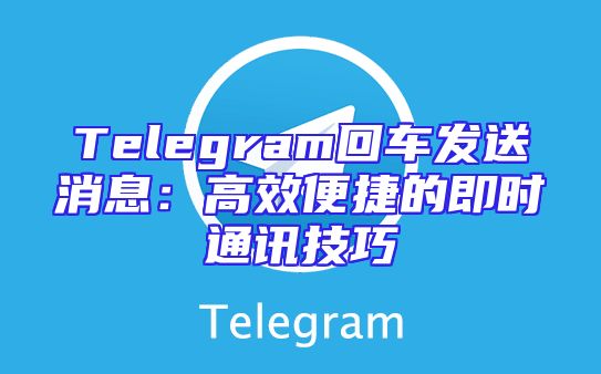 Telegram回车发送消息：高效便捷的即时通讯技巧
