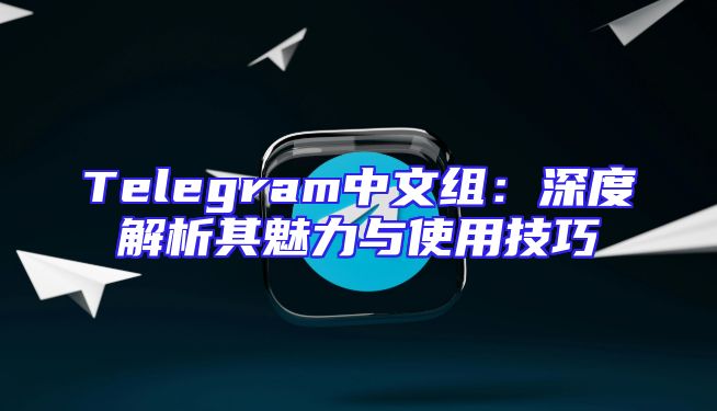 Telegram中文组：深度解析其魅力与使用技巧