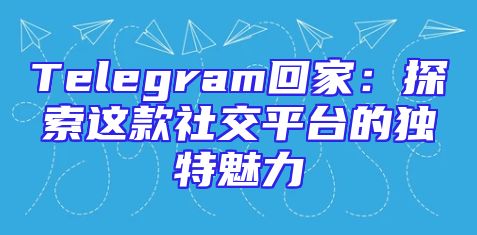 Telegram回家：探索这款社交平台的独特魅力