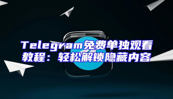 Telegram免费单独观看教程：轻松解锁隐藏内容