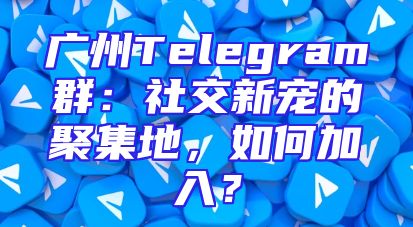 广州Telegram群：社交新宠的聚集地，如何加入？