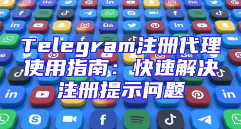 Telegram注册代理使用指南：快速解决注册提示问题