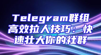 Telegram群组高效拉人技巧：快速壮大你的社群