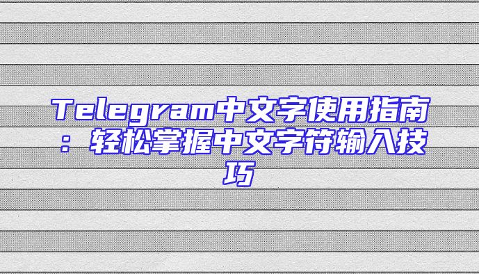 Telegram中文字使用指南：轻松掌握中文字符输入技巧