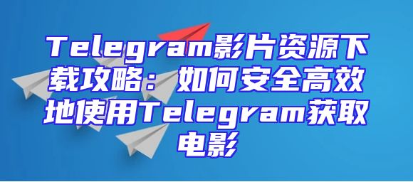 Telegram影片资源下载攻略：如何安全高效地使用Telegram获取电影