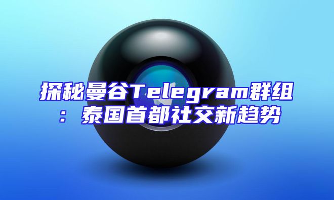 探秘曼谷Telegram群组：泰国首都社交新趋势