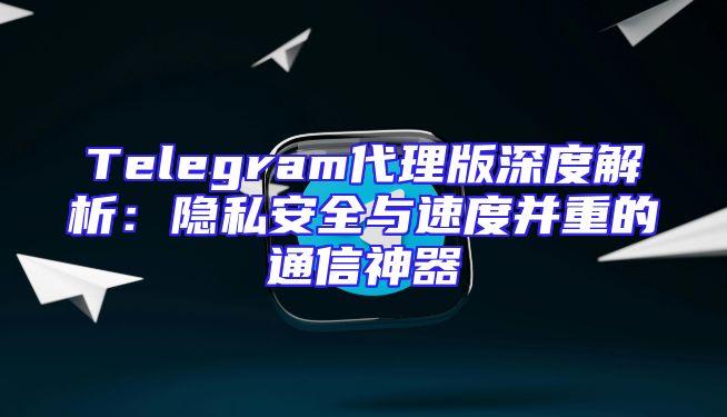 Telegram代理版深度解析：隐私安全与速度并重的通信神器