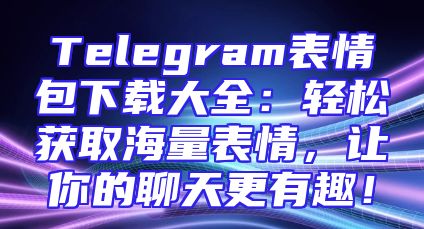 Telegram表情包下载大全：轻松获取海量表情，让你的聊天更有趣！