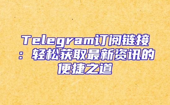 Telegram订阅链接：轻松获取最新资讯的便捷之道