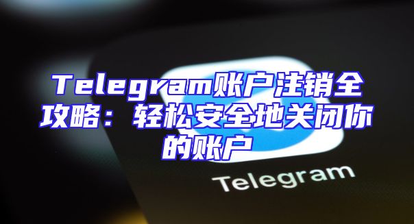 Telegram账户注销全攻略：轻松安全地关闭你的账户