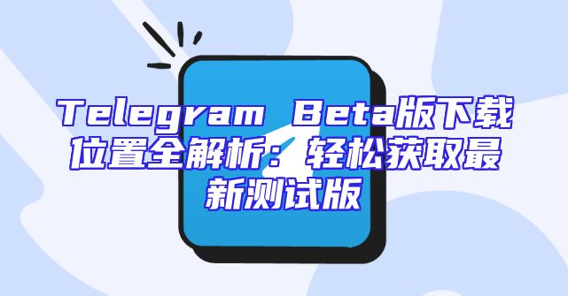 Telegram Beta版下载位置全解析：轻松获取最新测试版