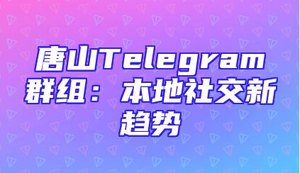 唐山Telegram群组：本地社交新趋势