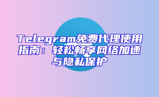 Telegram免费代理使用指南：轻松畅享网络加速与隐私保护