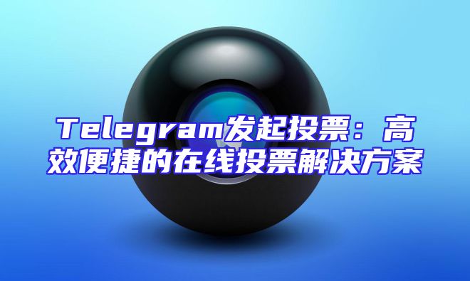 Telegram发起投票：高效便捷的在线投票解决方案