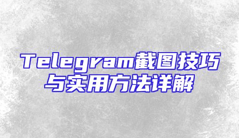 Telegram截图技巧与实用方法详解