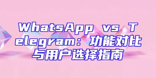 WhatsApp vs Telegram：功能对比与用户选择指南