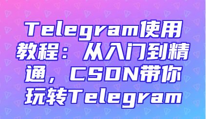 Telegram使用教程：从入门到精通，CSDN带你玩转Telegram
