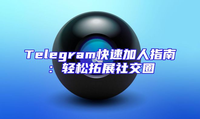 Telegram快速加人指南：轻松拓展社交圈
