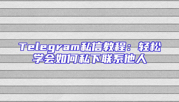 Telegram私信教程：轻松学会如何私下联系他人