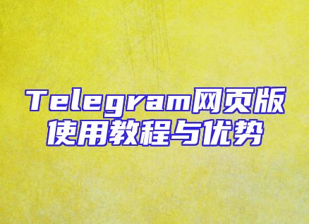 Telegram网页版使用教程与优势