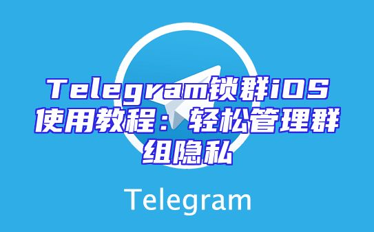Telegram锁群iOS使用教程：轻松管理群组隐私