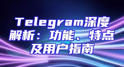Telegram深度解析：功能、特点及用户指南
