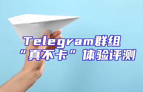 Telegram群组“真不卡”体验评测