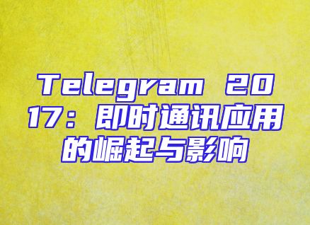 Telegram 2017：即时通讯应用的崛起与影响