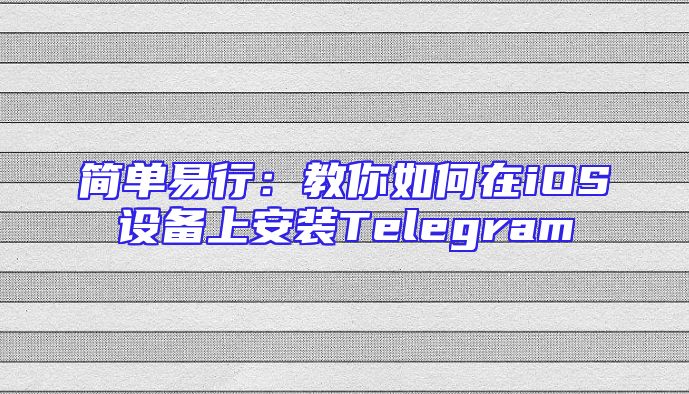 简单易行：教你如何在iOS设备上安装Telegram