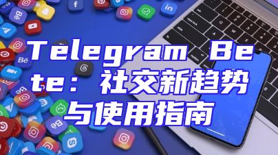 Telegram Bete：社交新趋势与使用指南